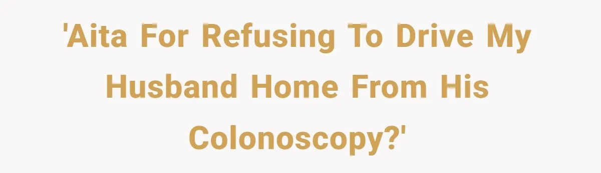 'AITA for refusing to drive my husband home from his colonoscopy?'