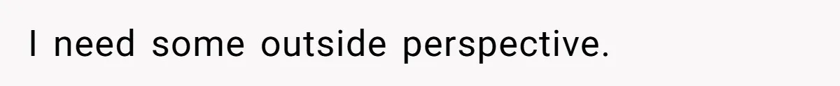 I need some outside perspective.