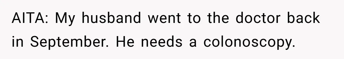 AITA: My husband went to the doctor back in September. He needs a colonoscopy.