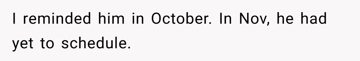 I reminded him in October. In Nov, he had yet to schedule.