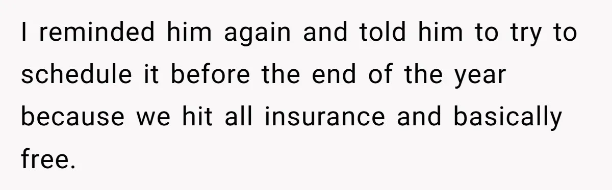 I reminded him again and told him to try to schedule it before the end of the year because we hit all insurance and basically free.