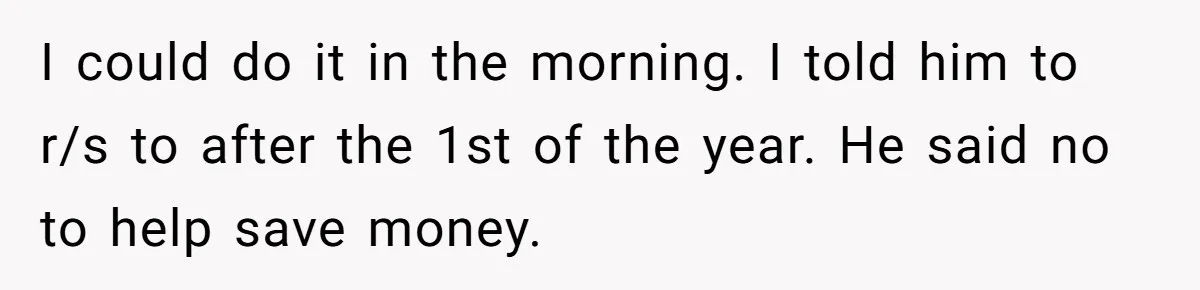 I could do it in the morning. I told him to r/s to after the 1st of the year. He said no to help save money.