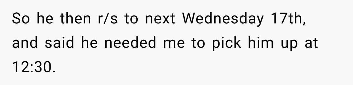So he then r/s to next Wednesday 17th, and said he needed me to pick him up at 12:30.