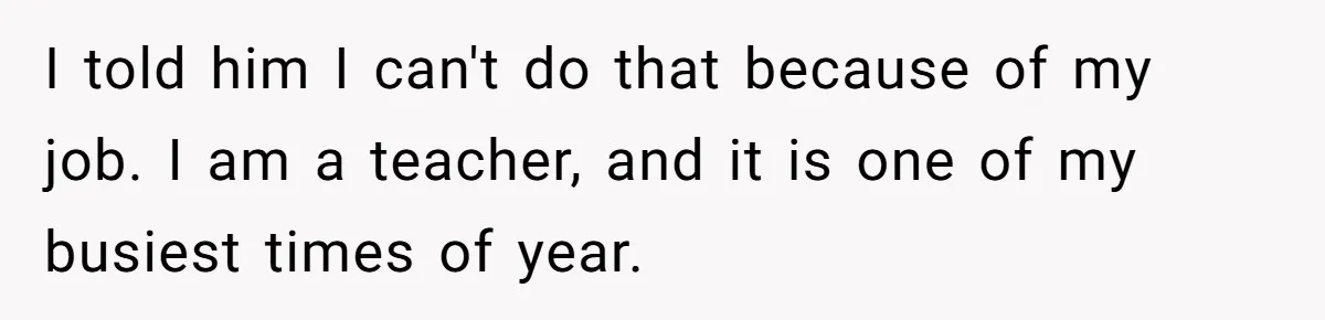 I told him I can't do that because of my job. I am a teacher, and it is one of my busiest times of year.