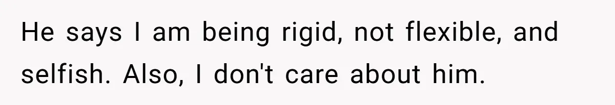 He says I am being rigid, not flexible, and selfish. Also, I don't care about him.