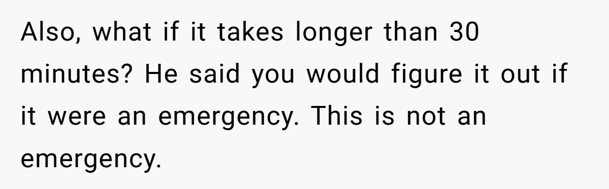 Also, what if it takes longer than 30 minutes? He said you would figure it out if it were an emergency. This is not an emergency.