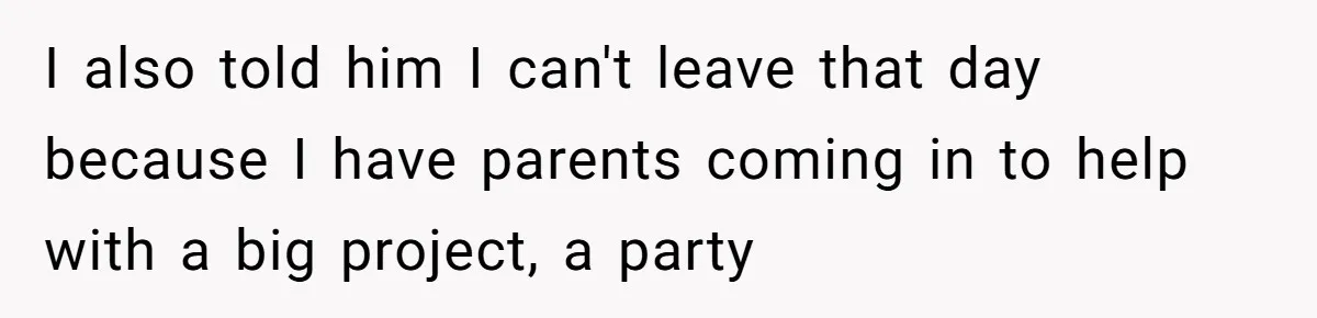 I also told him I can't leave that day because I have parents coming in to help with a big project, a party