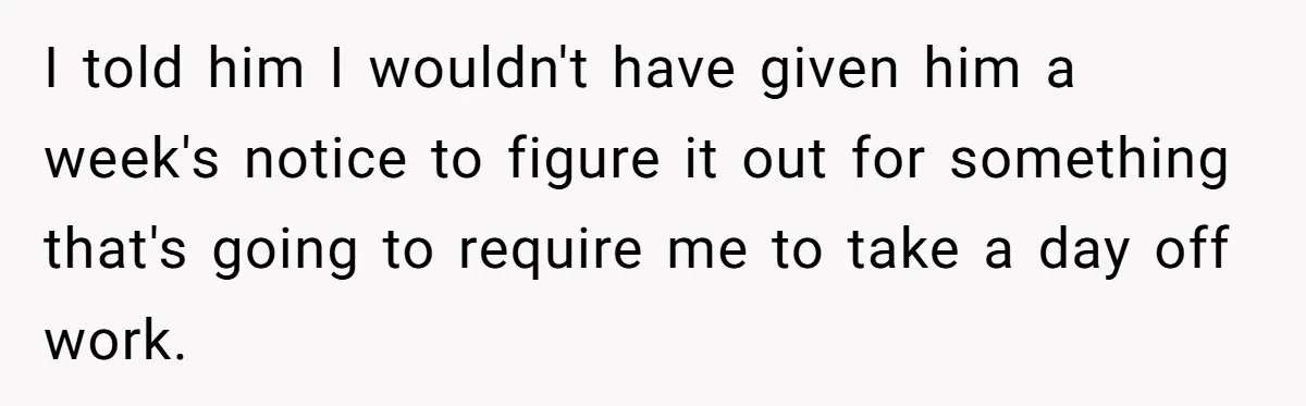 I told him I wouldn't have given him a week's notice to figure it out for something that's going to require me to take a day off work.