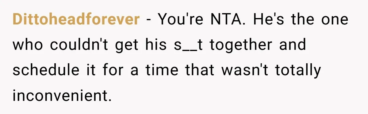 Dittoheadforever − You're NTA. He's the one who couldn't get his s__t together and schedule it for a time that wasn't totally inconvenient.