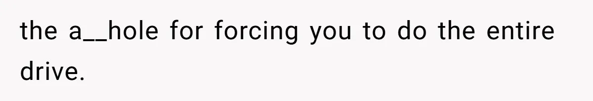 the a__hole for forcing you to do the entire drive.