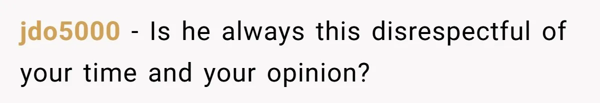 jdo5000 − Is he always this disrespectful of your time and your opinion?