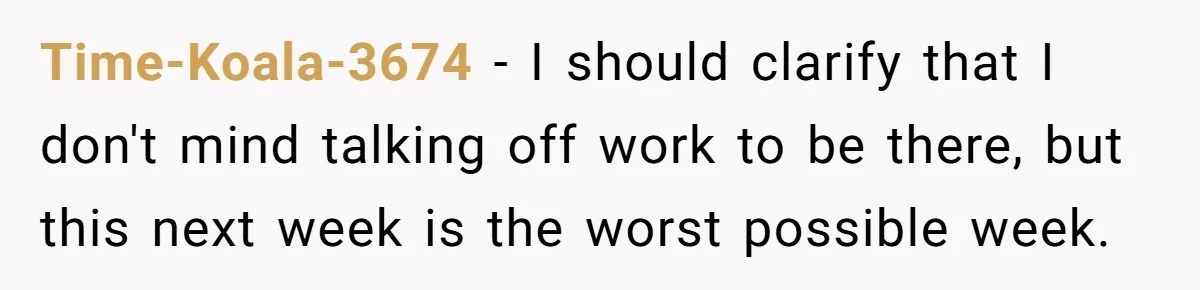 Time-Koala-3674 − I should clarify that I don't mind talking off work to be there, but this next week is the worst possible week.