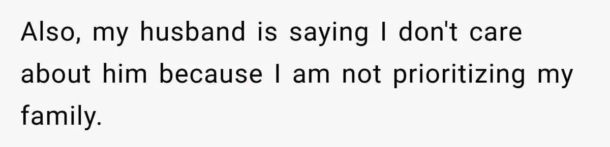 Also, my husband is saying I don't care about him because I am not prioritizing my family.