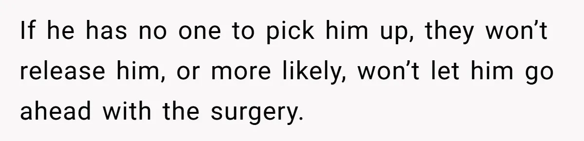 If he has no one to pick him up, they won’t release him, or more likely, won’t let him go ahead with the surgery.