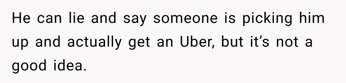 He can lie and say someone is picking him up and actually get an Uber, but it’s not a good idea.