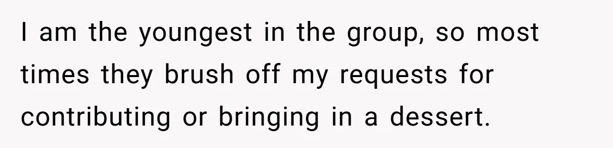 I am the youngest in the group, so most times they brush off my requests for contributing or bringing in a dessert.
