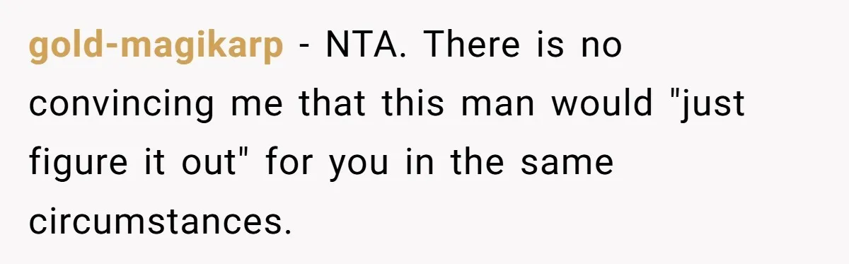 gold-magikarp − NTA. There is no convincing me that this man would "just figure it out" for you in the same circumstances.
