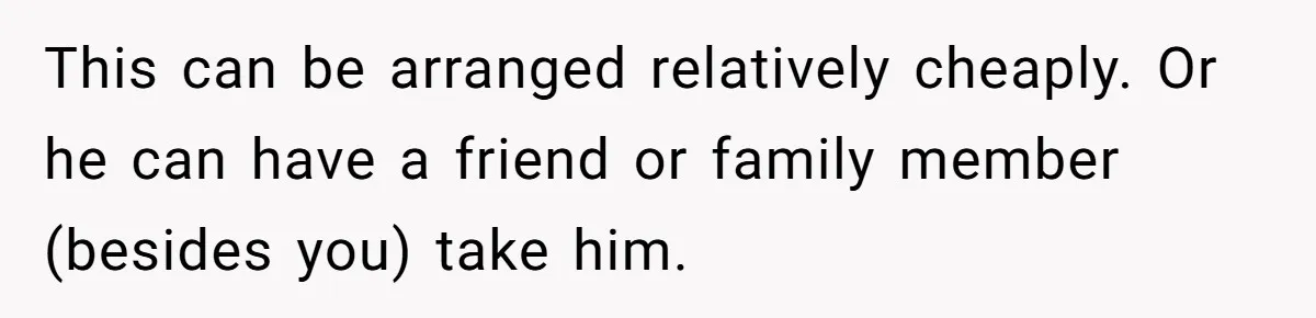 This can be arranged relatively cheaply. Or he can have a friend or family member (besides you) take him.