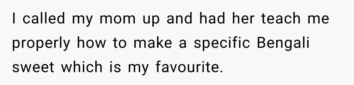 I called my mom up and had her teach me properly how to make a specific Bengali sweet which is my favourite.
