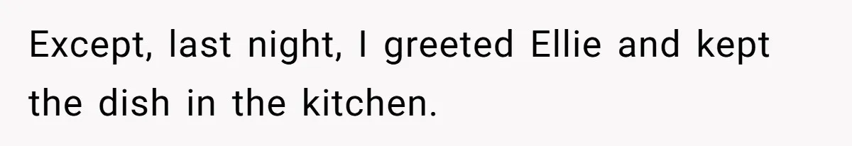 Except, last night, I greeted Ellie and kept the dish in the kitchen.