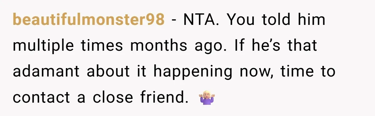 beautifulmonster98 − NTA. You told him multiple times months ago. If he’s that adamant about it happening now, time to contact a close friend. 🤷🏼‍♀️