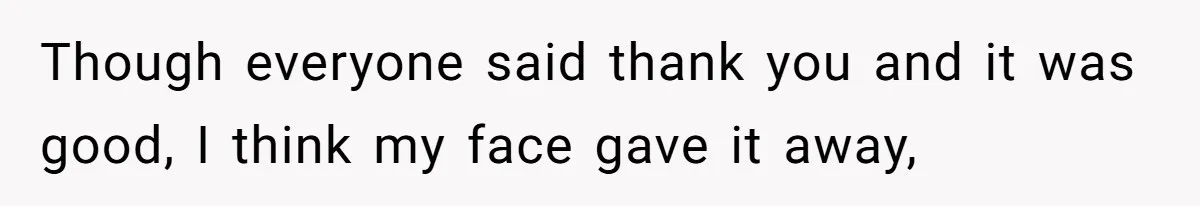 Though everyone said thank you and it was good, I think my face gave it away,