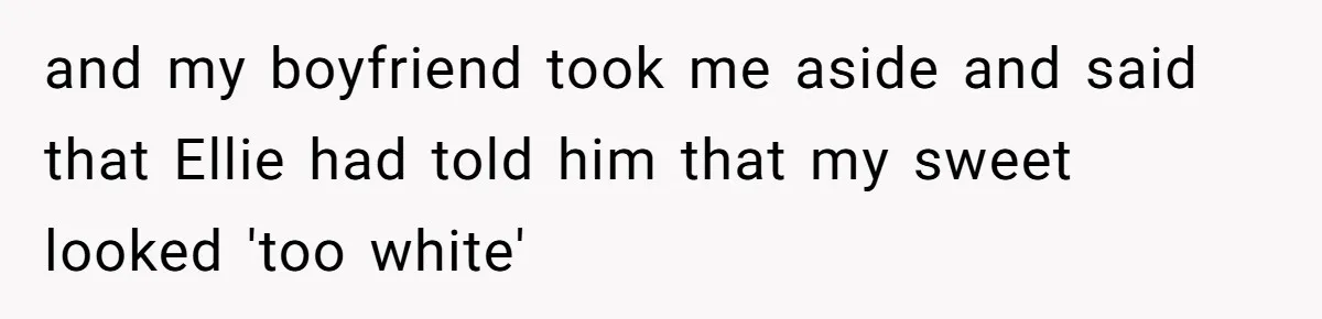and my boyfriend took me aside and said that Ellie had told him that my sweet looked 'too white'