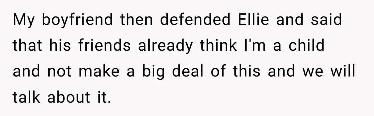 My boyfriend then defended Ellie and said that his friends already think I'm a child and not make a big deal of this and we will talk about it.