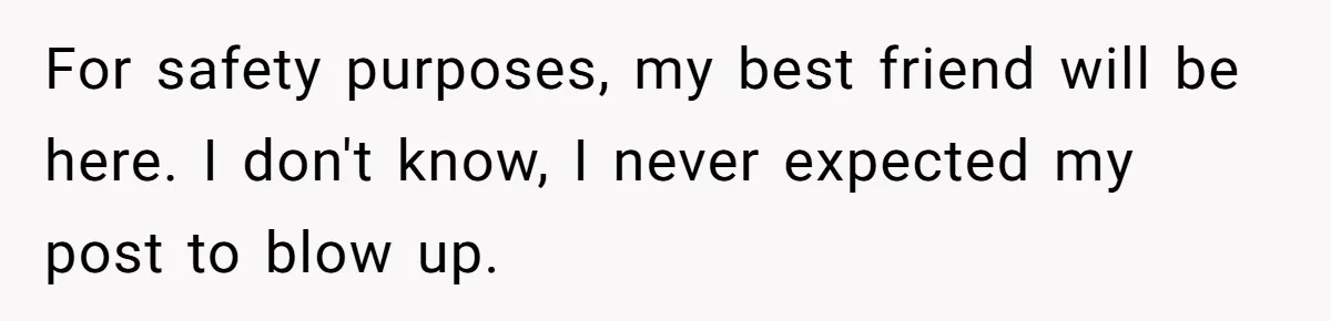 For safety purposes, my best friend will be here. I don't know, I never expected my post to blow up.