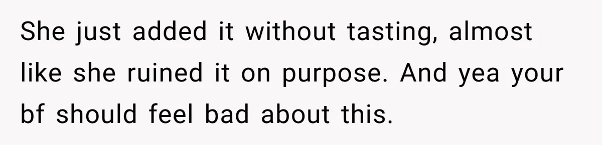 She just added it without tasting, almost like she ruined it on purpose. And yea your bf should feel bad about this.