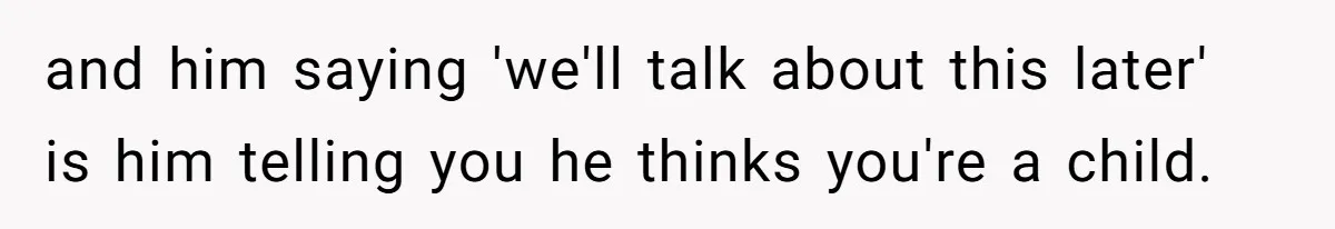 and him saying 'we'll talk about this later' is him telling you he thinks you're a child.