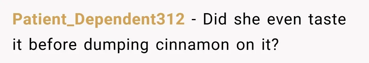 Patient_Dependent312 − Did she even taste it before dumping cinnamon on it?
