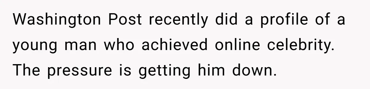 Washington Post recently did a profile of a young man who achieved online celebrity. The pressure is getting him down.