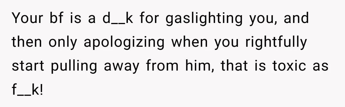Your bf is a d__k for gaslighting you, and then only apologizing when you rightfully start pulling away from him, that is toxic as f__k!