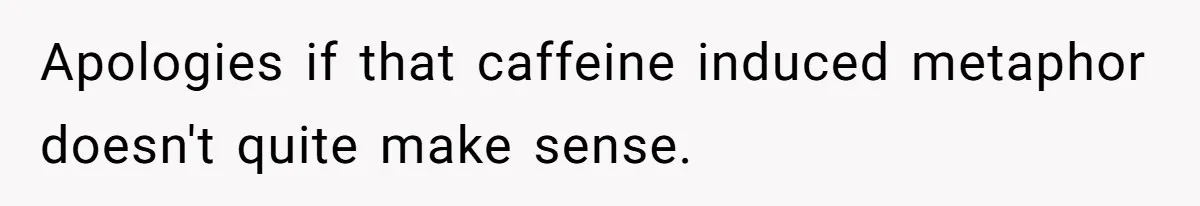 Apologies if that caffeine induced metaphor doesn't quite make sense.