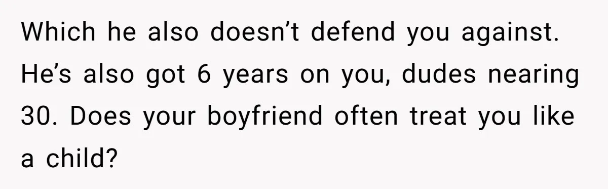 Which he also doesn’t defend you against. He’s also got 6 years on you, dudes nearing 30. Does your boyfriend often treat you like a child?