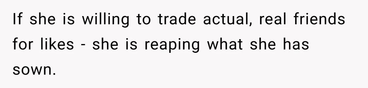 If she is willing to trade actual, real friends for likes - she is reaping what she has sown.