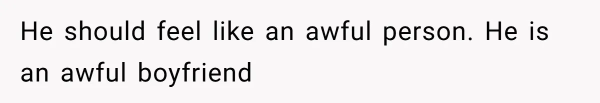 He should feel like an awful person. He is an awful boyfriend