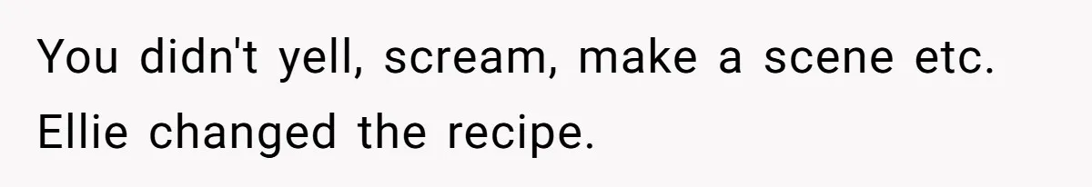 You didn't yell, scream, make a scene etc. Ellie changed the recipe.