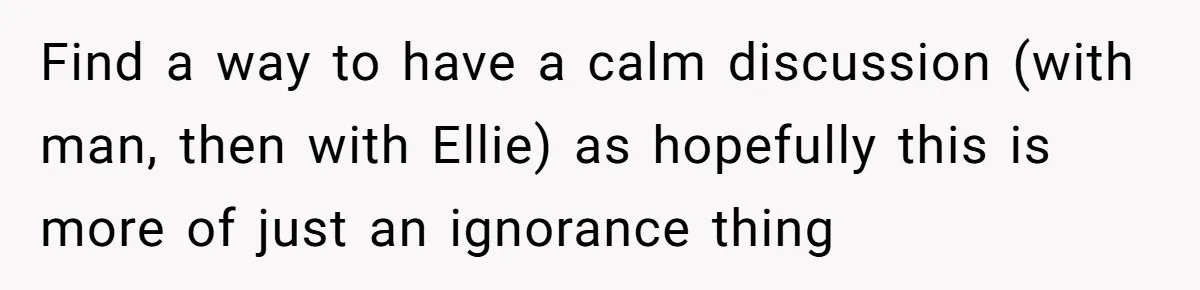 Find a way to have a calm discussion (with man, then with Ellie) as hopefully this is more of just an ignorance thing