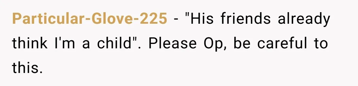 Particular-Glove-225 − "His friends already think I'm a child". Please Op, be careful to this.