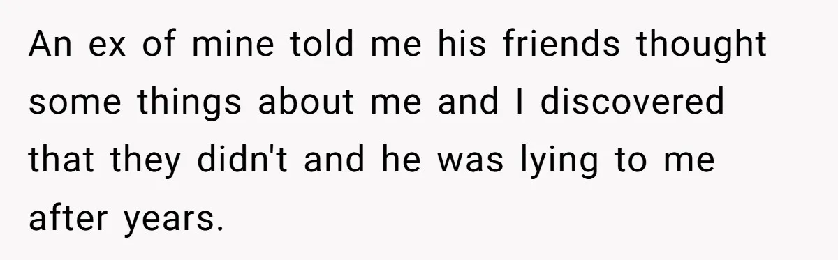 An ex of mine told me his friends thought some things about me and I discovered that they didn't and he was lying to me after years.