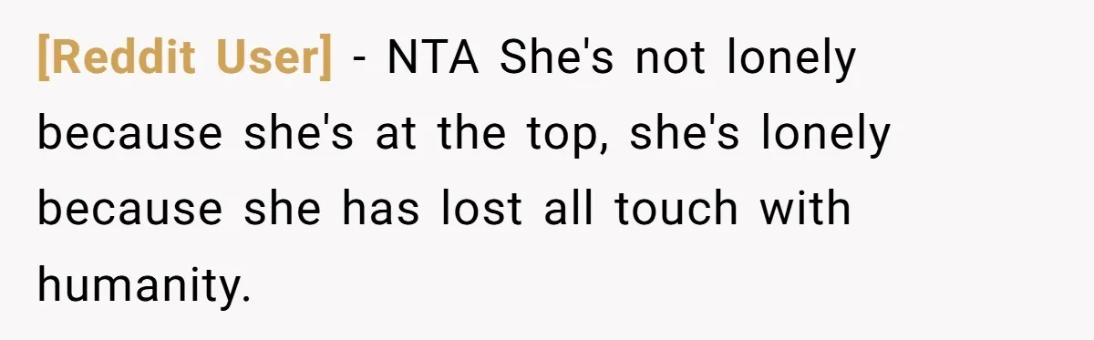 [Reddit User] − NTA She's not lonely because she's at the top, she's lonely because she has lost all touch with humanity.