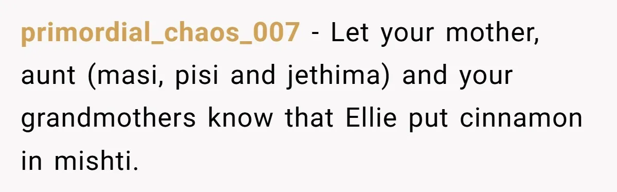 primordial_chaos_007 − Let your mother, aunt (masi, pisi and jethima) and your grandmothers know that Ellie put cinnamon in mishti.