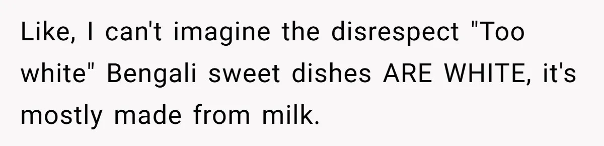 Like, I can't imagine the disrespect "Too white" Bengali sweet dishes ARE WHITE, it's mostly made from milk.