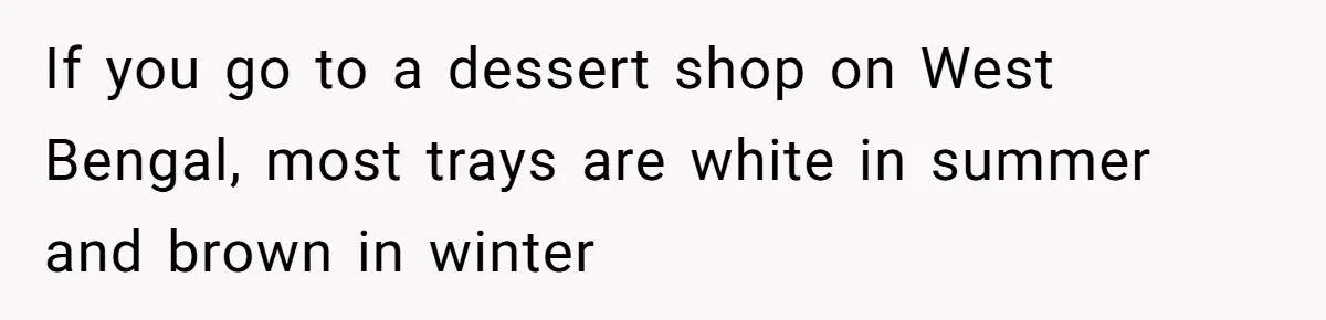 If you go to a dessert shop on West Bengal, most trays are white in summer and brown in winter