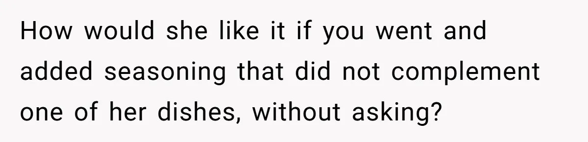 How would she like it if you went and added seasoning that did not complement one of her dishes, without asking?