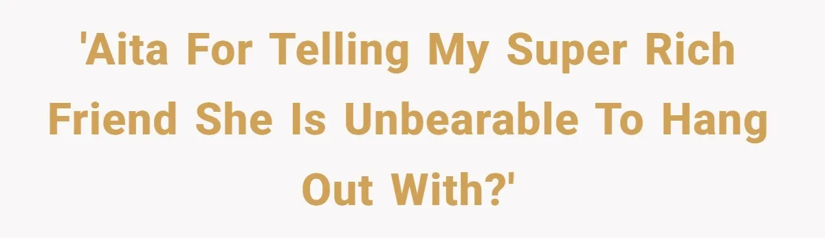 'AITA for telling my super rich friend she is unbearable to hang out with?'