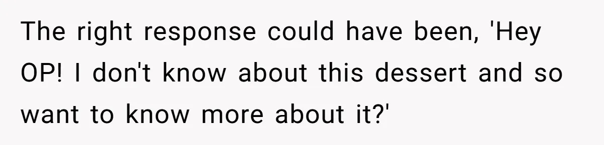 The right response could have been, 'Hey OP! I don't know about this dessert and so want to know more about it?'