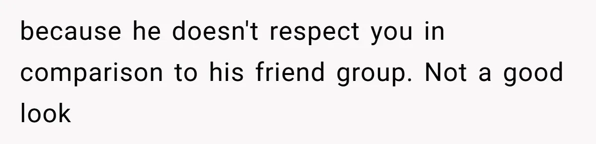 because he doesn't respect you in comparison to his friend group. Not a good look